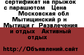 сертификат на прыжок с парашютом › Цена ­ 8 000 - Московская обл., Мытищинский р-н, Мытищи г. Развлечения и отдых » Активный отдых   